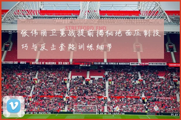 张伟丽卫冕战提前揭秘地面压制技巧与反击套路训练细节