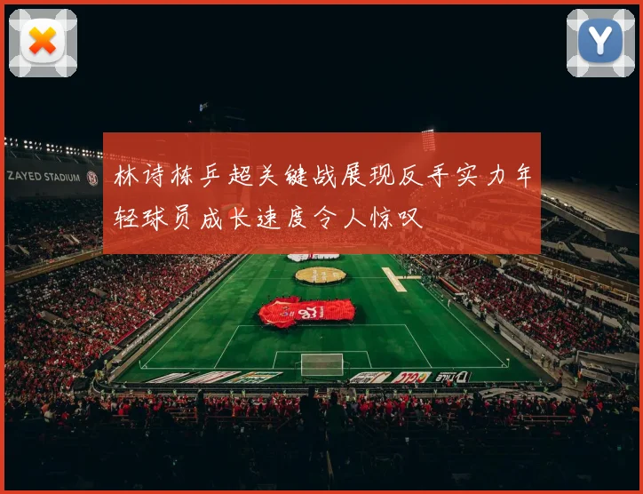 林诗栋乒超关键战展现反手实力年轻球员成长速度令人惊叹