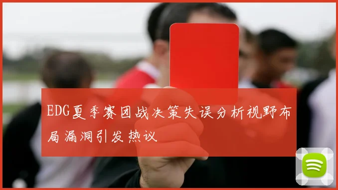 EDG夏季赛团战决策失误分析视野布局漏洞引发热议