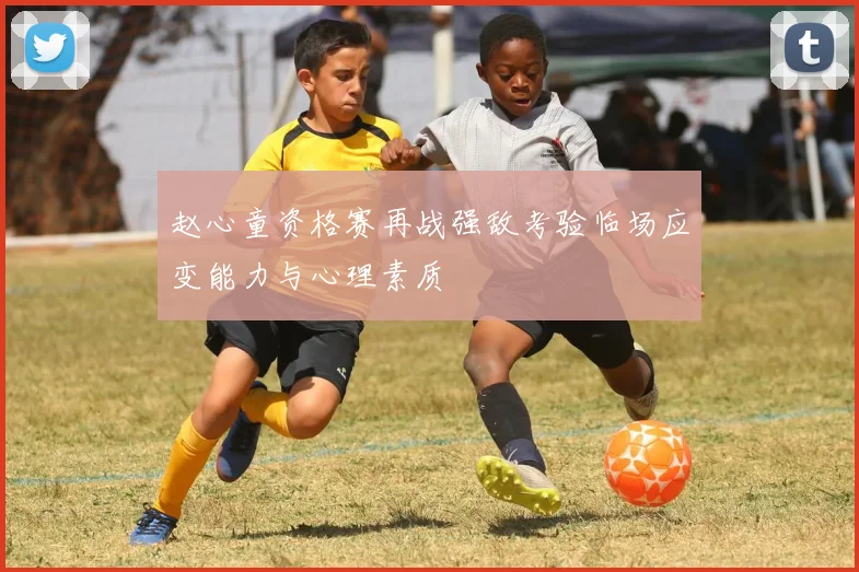 赵心童资格赛再战强敌考验临场应变能力与心理素质