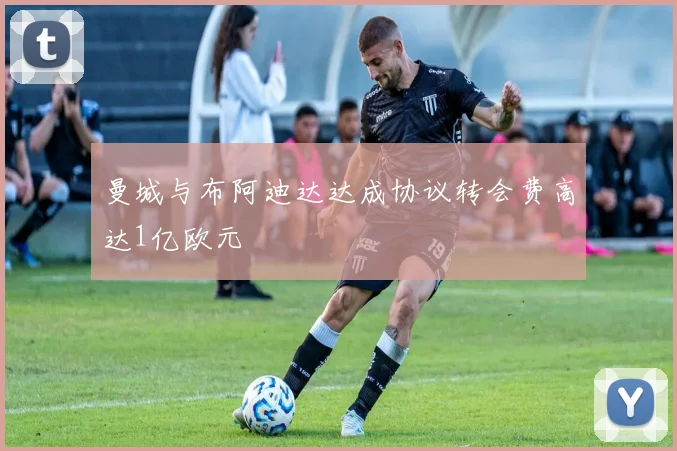 曼城与布阿迪达达成协议转会费高达1亿欧元
